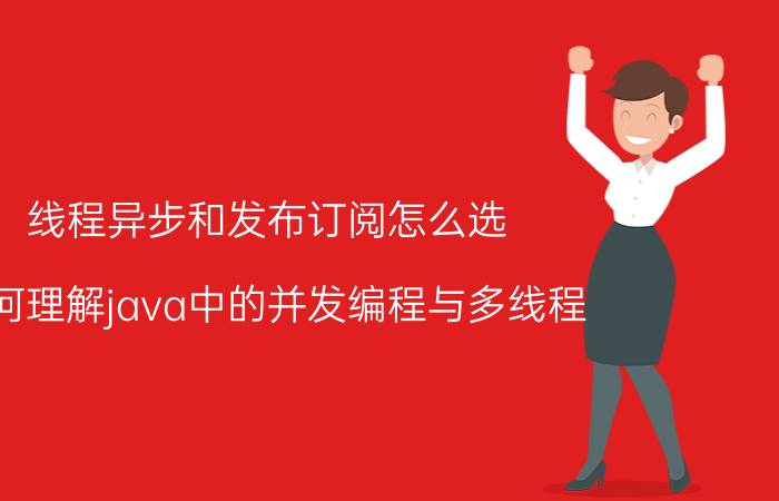 线程异步和发布订阅怎么选 如何理解java中的并发编程与多线程？